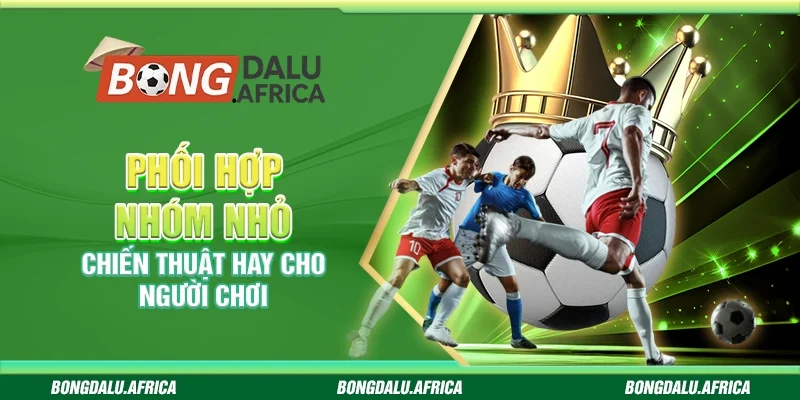 Phối Hợp Nhóm Nhỏ – Chiến Thuật Hay Cho Người Chơi