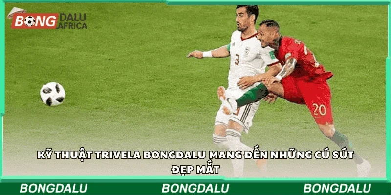 Kỹ thuật Trivela Bongdalu mang đến những cú sút đẹp mắt