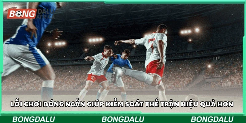 Lối chơi bóng ngắn giúp kiểm soát thế trận hiệu quả hơn